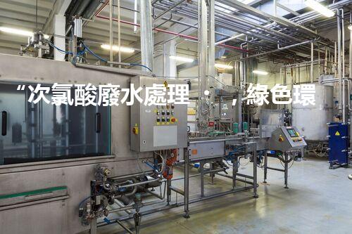 “次氯酸廢水處理，綠色環(huán)保新篇章”